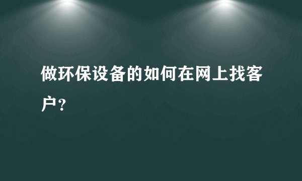 做环保设备的如何在网上找客户？