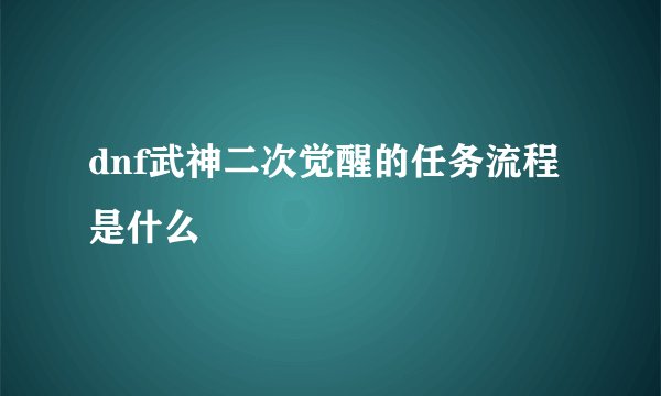 dnf武神二次觉醒的任务流程是什么
