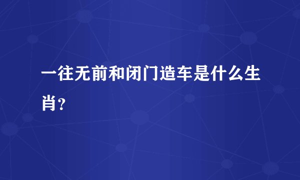 一往无前和闭门造车是什么生肖？