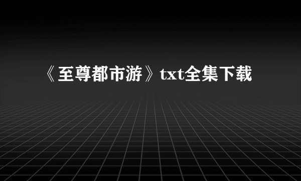 《至尊都市游》txt全集下载
