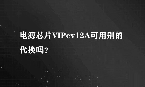 电源芯片VIPev12A可用别的代换吗？