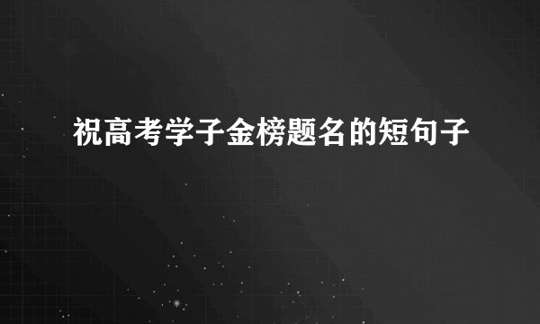 祝高考学子金榜题名的短句子