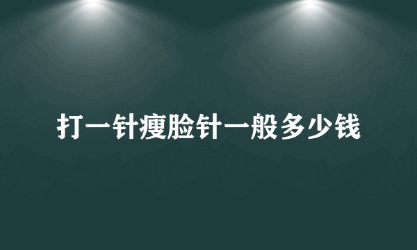 打一针瘦脸针一般多少钱
