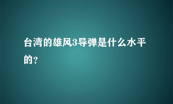 台湾的雄风3导弹是什么水平的？