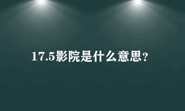 17.5影院是什么意思？