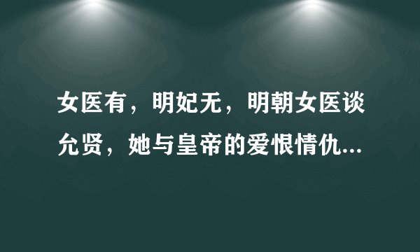 女医有，明妃无，明朝女医谈允贤，她与皇帝的爱恨情仇只是故事