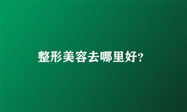 整形美容去哪里好？