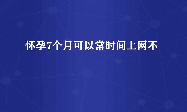 怀孕7个月可以常时间上网不