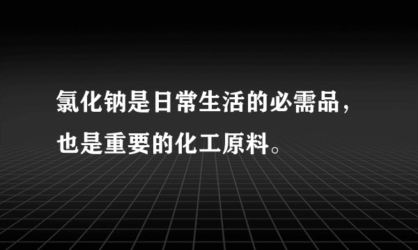 氯化钠是日常生活的必需品，也是重要的化工原料。