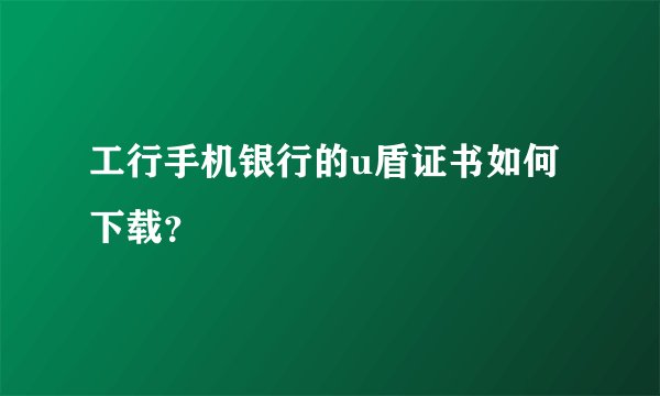 工行手机银行的u盾证书如何下载？