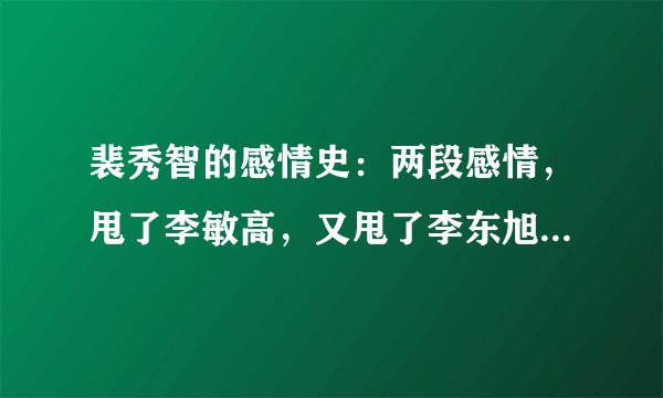 裴秀智的感情史:两段感情,甩了李敏高,又甩了李东旭,如今单身