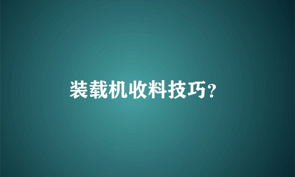 装载机收料技巧？