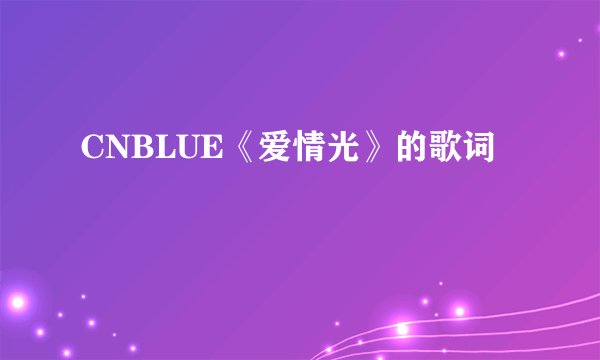 CNBLUE《爱情光》的歌词