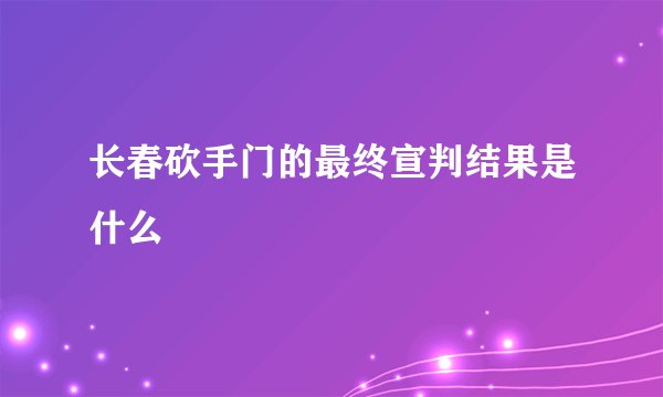 长春砍手门的最终宣判结果是什么