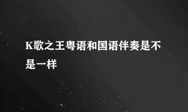 K歌之王粤语和国语伴奏是不是一样