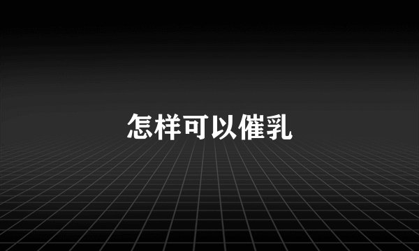 怎样可以催乳