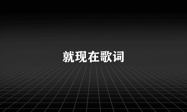 就现在歌词