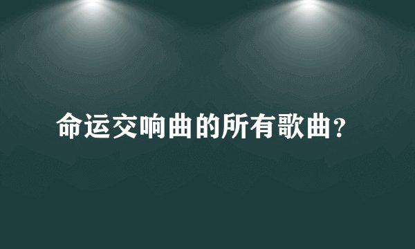命运交响曲的所有歌曲？