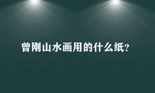 曾刚山水画用的什么纸？