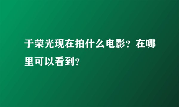 于荣光现在拍什么电影？在哪里可以看到？