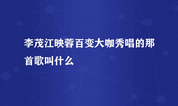 李茂江映蓉百变大咖秀唱的那首歌叫什么