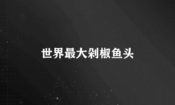 世界最大剁椒鱼头