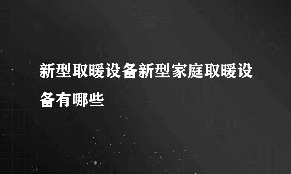 新型取暖设备新型家庭取暖设备有哪些