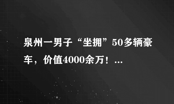 泉州一男子“坐拥”50多辆豪车，价值4000余万！他是怎么做到的？