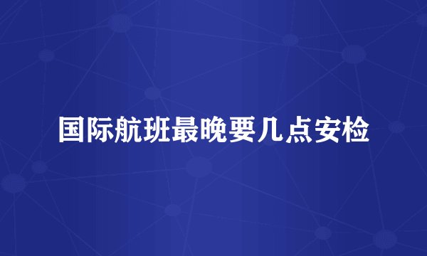 国际航班最晚要几点安检