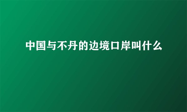 中国与不丹的边境口岸叫什么