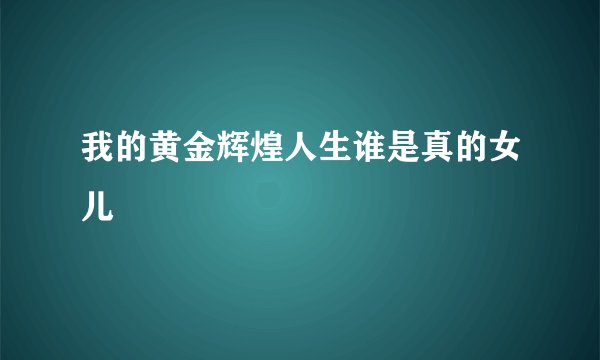 我的黄金辉煌人生谁是真的女儿