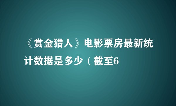 《赏金猎人》电影票房最新统计数据是多少（截至6