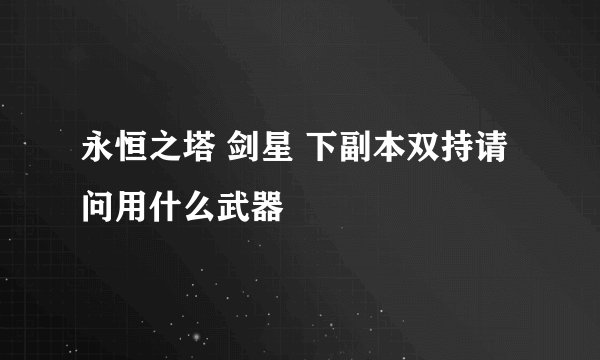 永恒之塔 剑星 下副本双持请问用什么武器