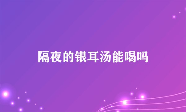 隔夜的银耳汤能喝吗