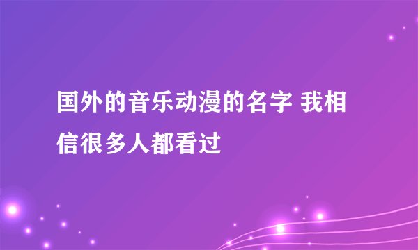 国外的音乐动漫的名字 我相信很多人都看过
