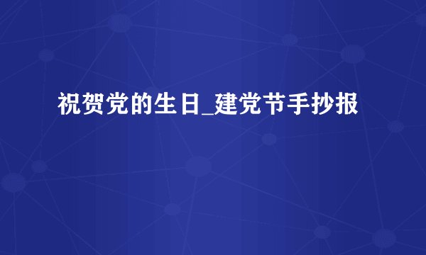 祝贺党的生日_建党节手抄报