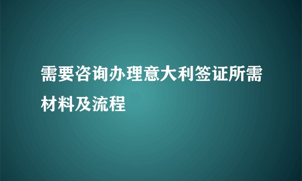 需要咨询办理意大利签证所需材料及流程