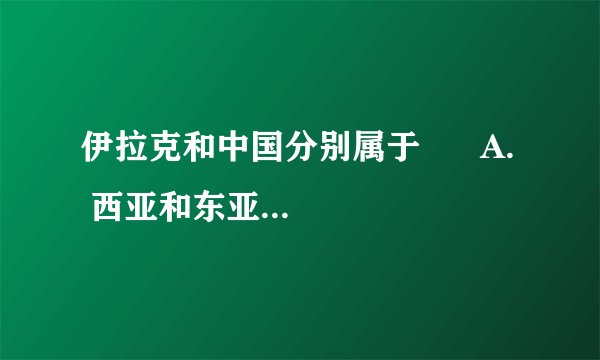 伊拉克和中国分别属于      A.  西亚和东亚地区    B.  南亚和北亚地区    C.  中亚和北亚地区    D.  中亚和东亚地区
