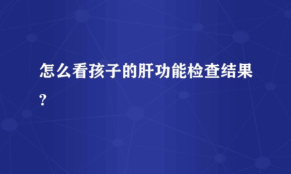 怎么看孩子的肝功能检查结果?