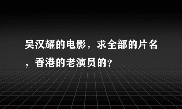 吴汉耀的电影，求全部的片名，香港的老演员的？