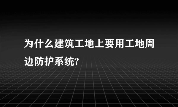 为什么建筑工地上要用工地周边防护系统?