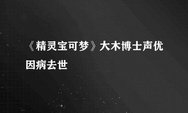 《精灵宝可梦》大木博士声优因病去世