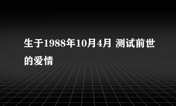 生于1988年10月4月 测试前世的爱情
