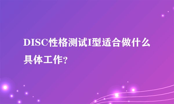 DISC性格测试I型适合做什么具体工作？