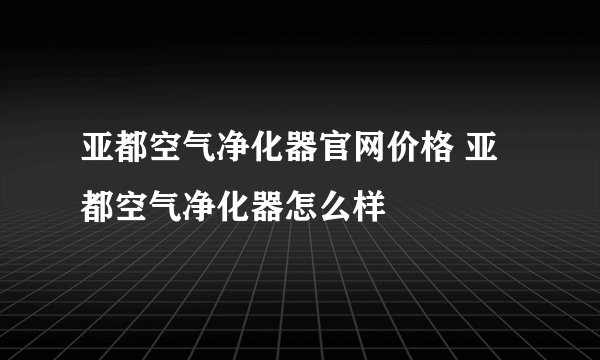 亚都空气净化器官网价格 亚都空气净化器怎么样