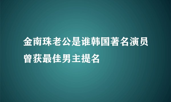 金南珠老公是谁韩国著名演员曾获最佳男主提名