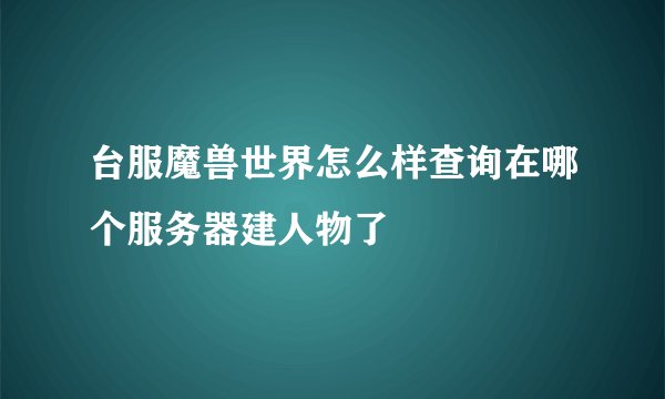 台服魔兽世界怎么样查询在哪个服务器建人物了