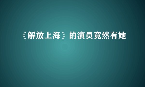 《解放上海》的演员竟然有她