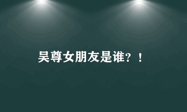 吴尊女朋友是谁？！
