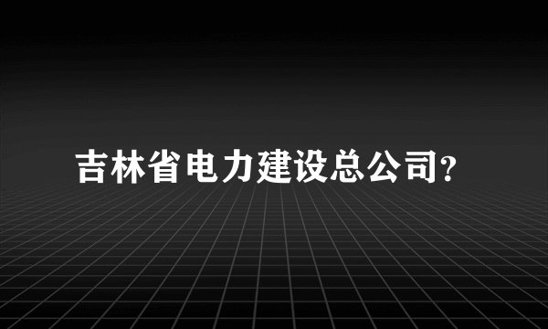 吉林省电力建设总公司？
